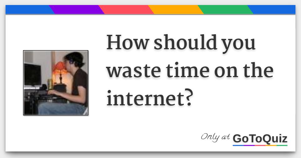 essay about go ahead waste time on the internet