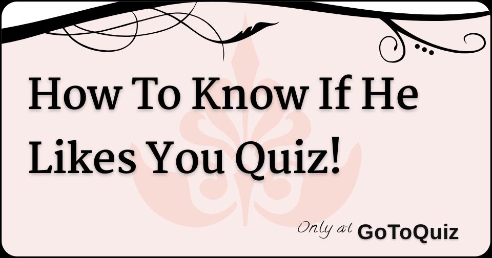 How To Know If He Likes You Quiz   How To Know If He Likes You Quiz F 