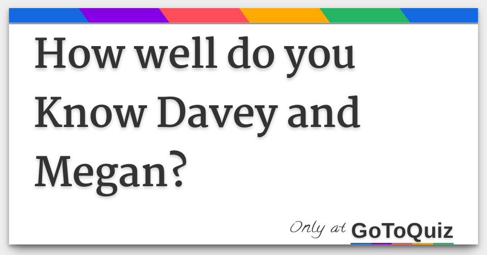 How well do you Know Davey and Megan?