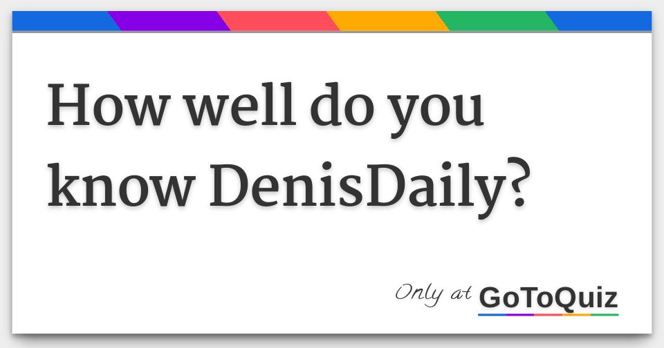 How Well Do You Know Denisdaily - 