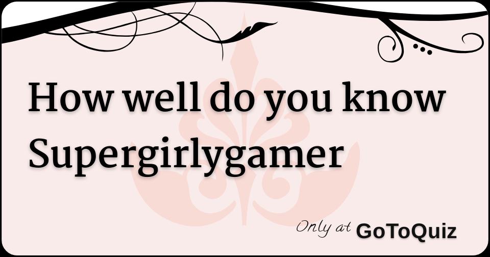 How Well Do You Know Supergirlygamer - 