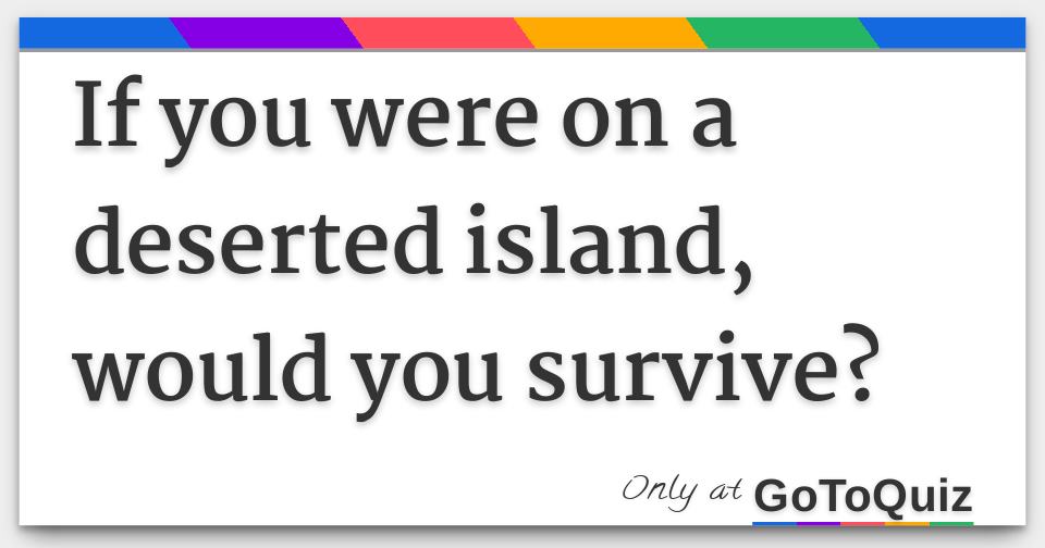 If you were on a deserted island, would you survive?