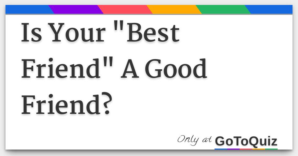 Is Your Best Friend A Good Friend