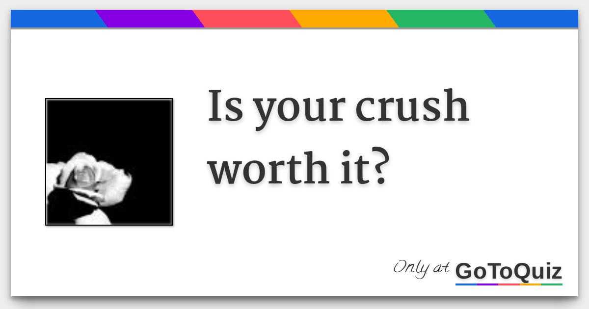 Is your crush worth it?