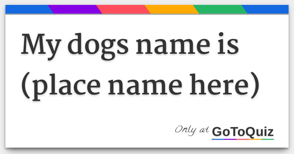 My dogs name is (place name here)