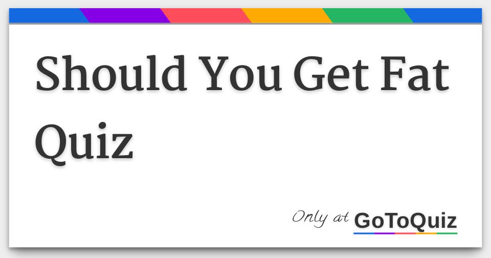 Should You Get Fat Quiz