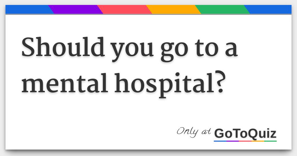 should you go to a mental hospital?