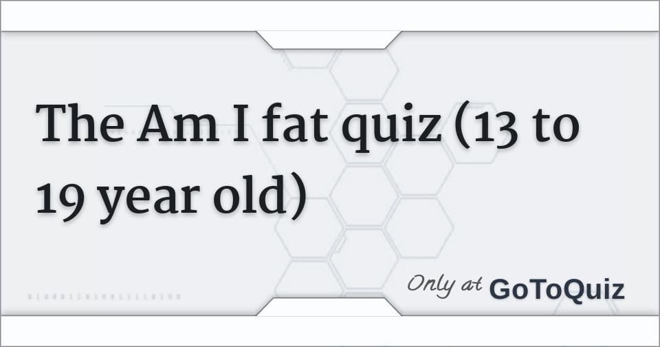 The Am I Fat Quiz 13 To 19 Year Old