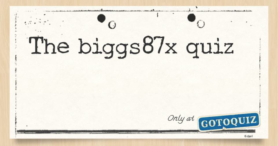 The Biggs87x Quiz - the biggs87x quiz f jpg