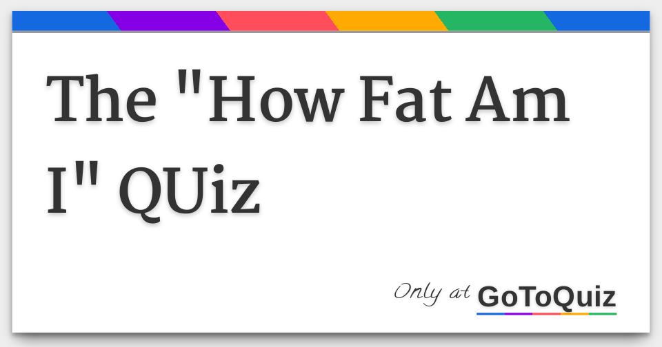 The How Fat Am I QUiz