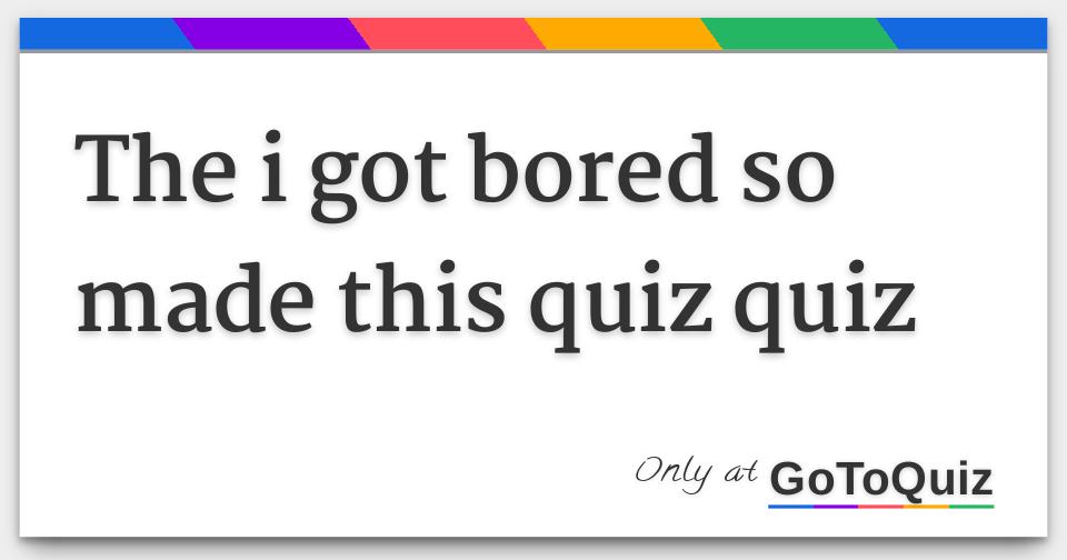 results-the-i-got-bored-so-made-this-quiz-quiz