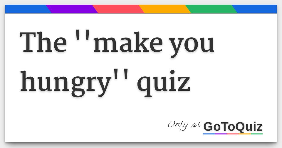 the ''make you hungry'' quiz