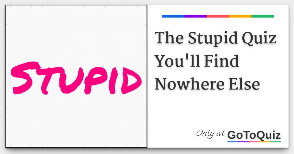 the-stupid-quiz-you-ll-find-nowhere-else