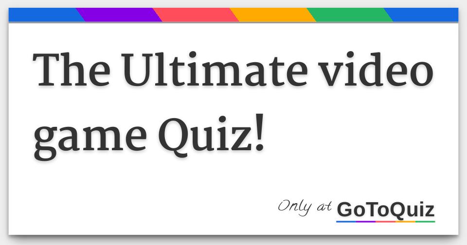 The Ultimate Video Game Quiz!