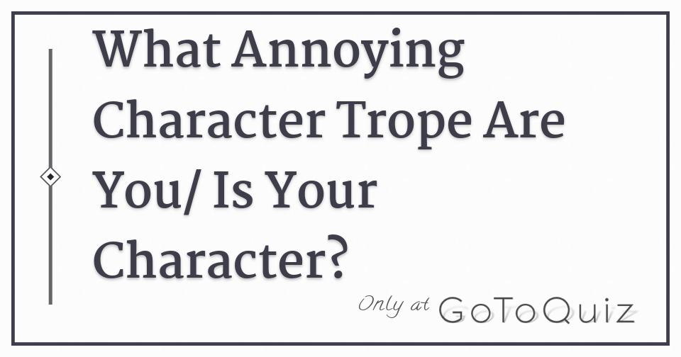 what-annoying-character-trope-are-you-is-your-character