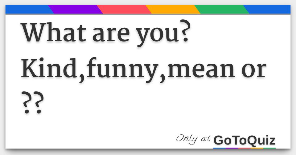 What are you?Kind,funny,mean or