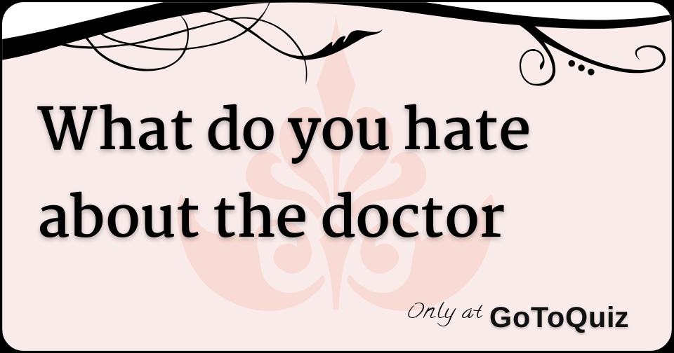 what-do-you-hate-about-the-doctor