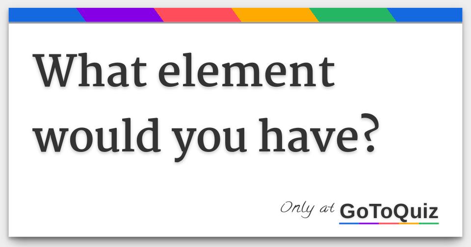 what-element-would-you-have