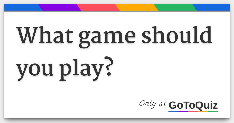 What game should you play?