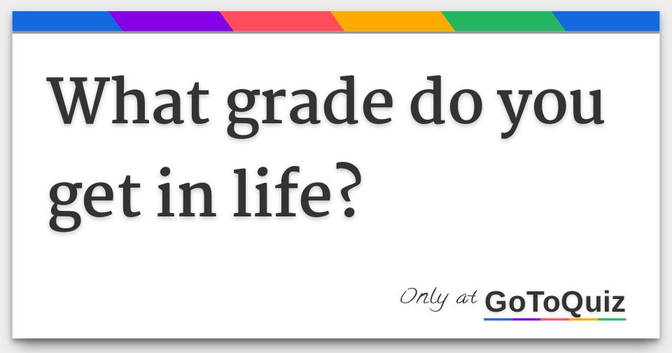 what-grade-do-you-get-in-life