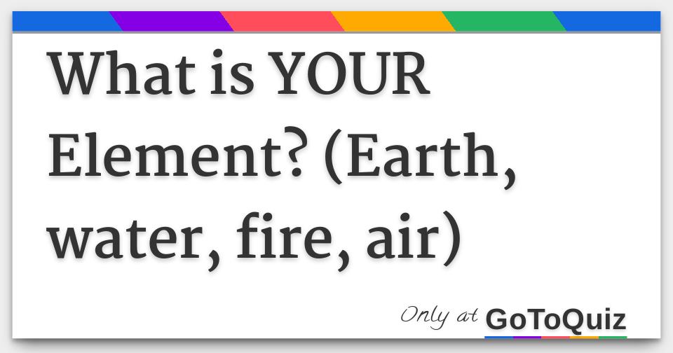 What is YOUR Element? (Earth, water, fire, air)