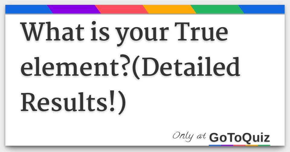 What is your True element?(Detailed Results!)