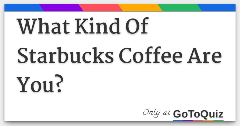 What Kind Of Starbucks Coffee Are You?