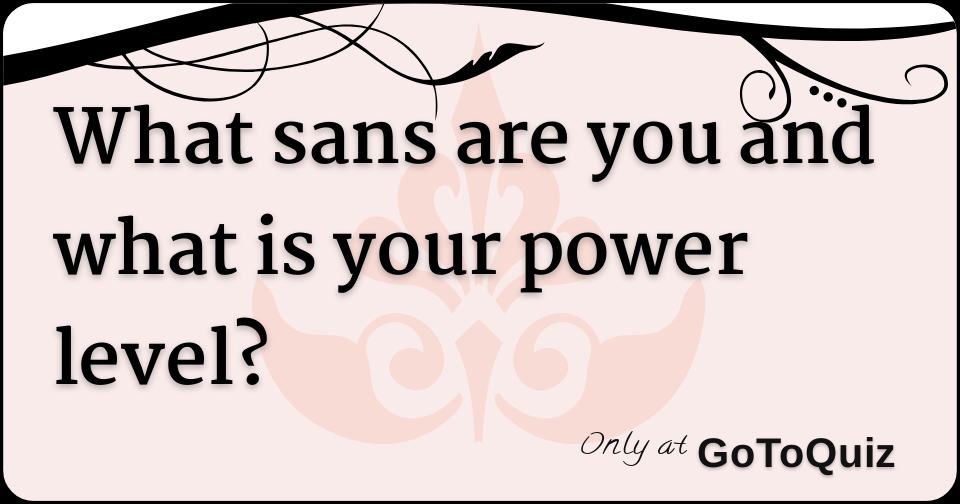 What sans are you and what is your power level?