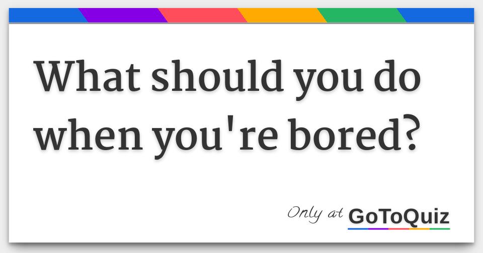 What should you do when you're bored?