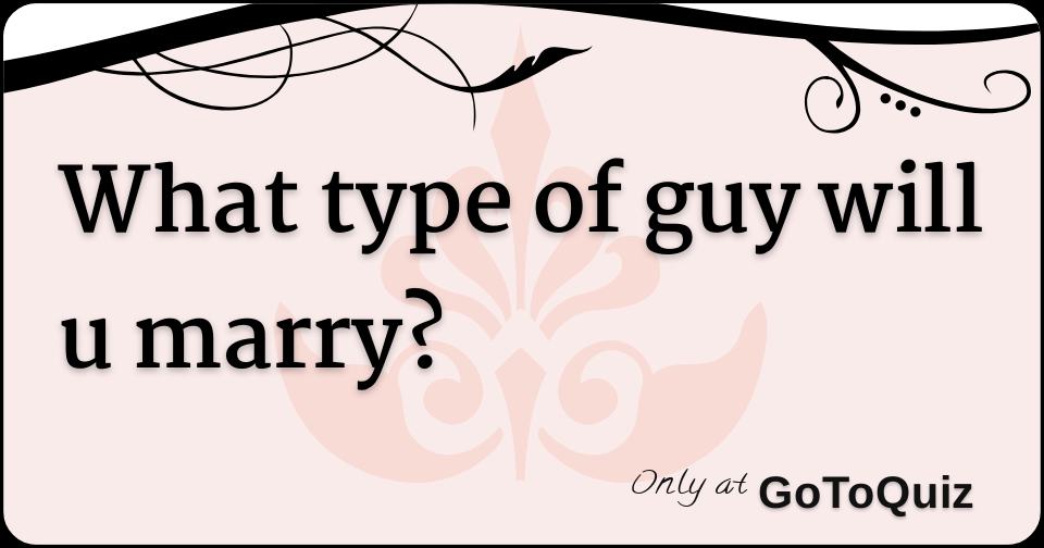 what-type-of-guy-will-u-marry