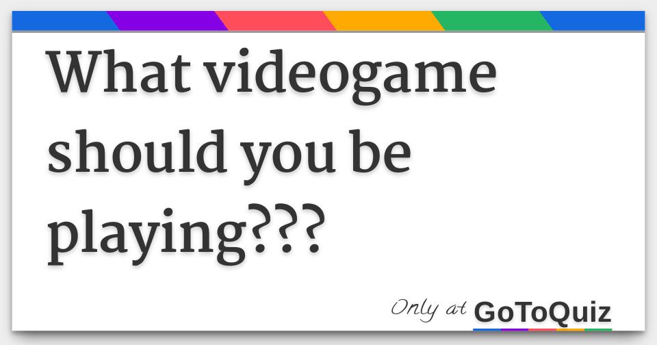 What videogame should you be playing???