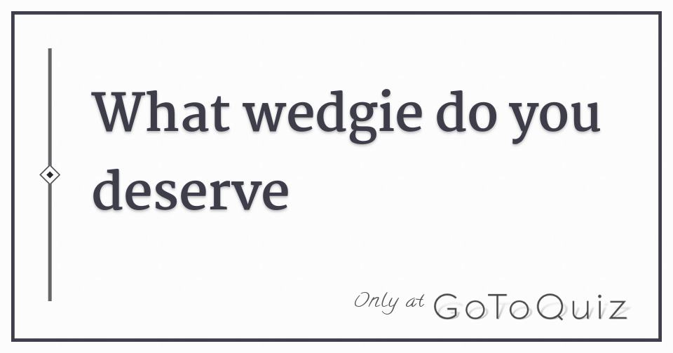 What wedgie do YOU deserve?