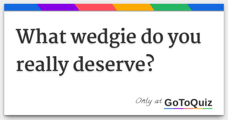 What wedgie do YOU deserve?