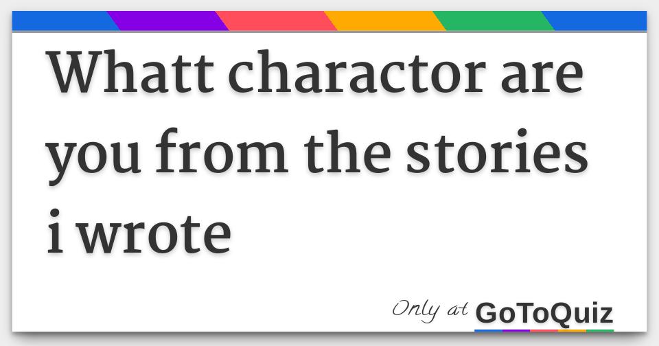 whatt charactor are you from the stories i wrote