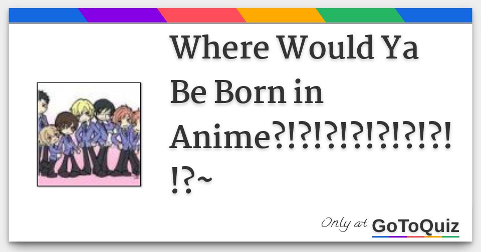 Where Would Ya Be Born in Anime?!?!?!?!?!?!?!!?~