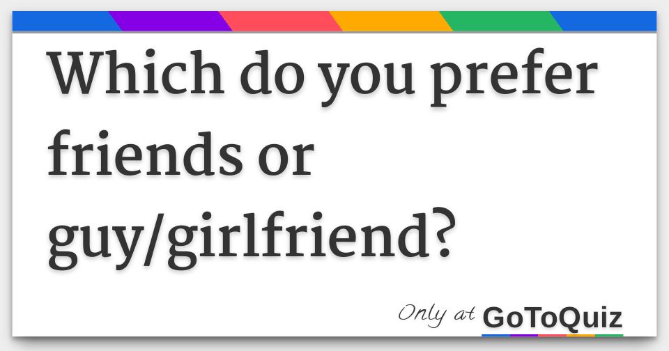 Which Do You Prefer Friends Or Guy Girlfriend