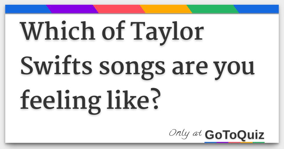 Which of Taylor Swifts songs are you feeling like?