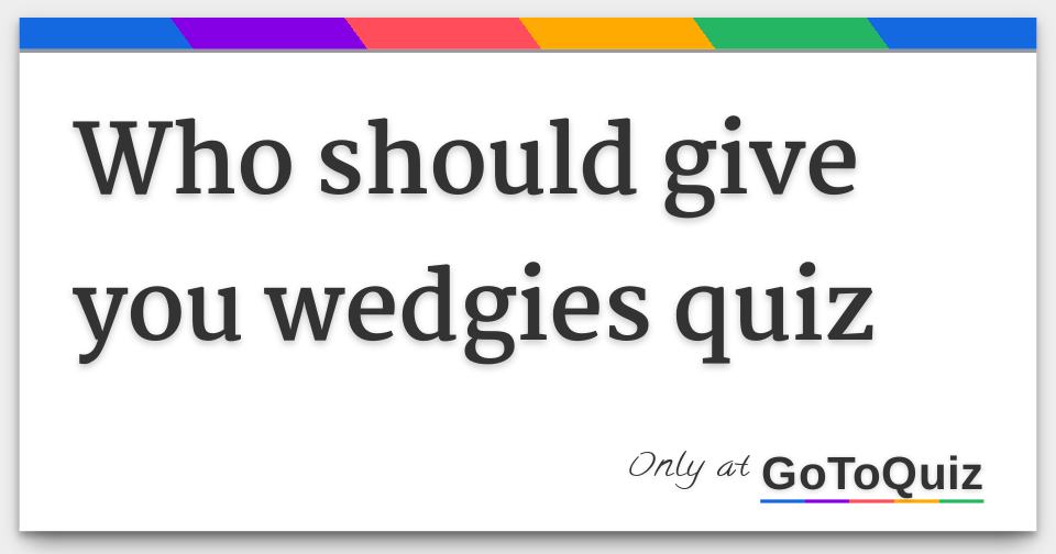 Wedgie Quiz! What wedgie do you deserve?