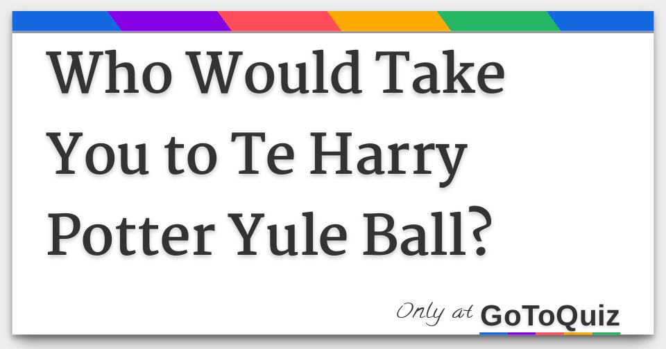 Who Would Take You To Te Harry Potter Yule Ball