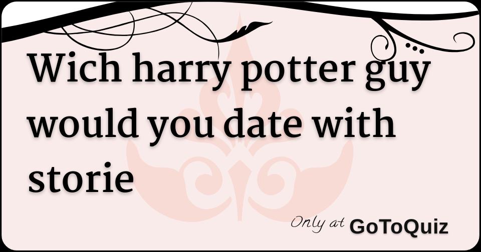 wich harry potter guy would you date with storie