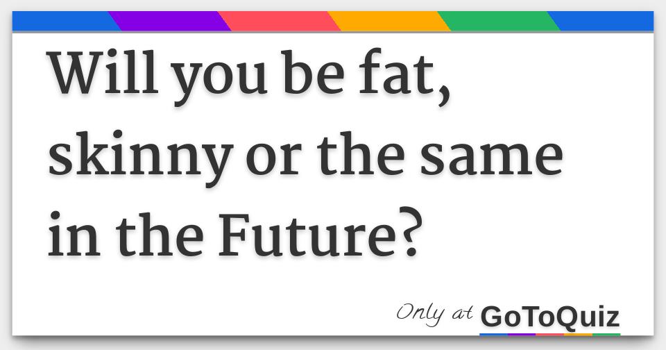 Will You Be Fat Skinny Or The Same In The Future