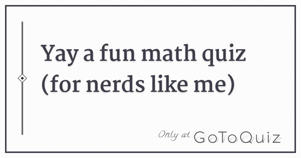 Yay a fun math quiz (for nerds like me)